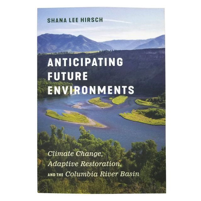 Anticipating Future Environments: Climate Change, Adaptive Restoration, and the Columbia River Basin - by Shana Lee Hirsh